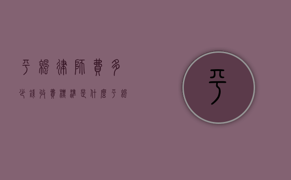 平凉律师费多少钱,收费标准是什么（平凉律师电话号码是多少?）