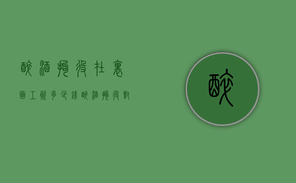 醉酒拘役在里面工资多少钱？（醉酒拘役对子女的影响）