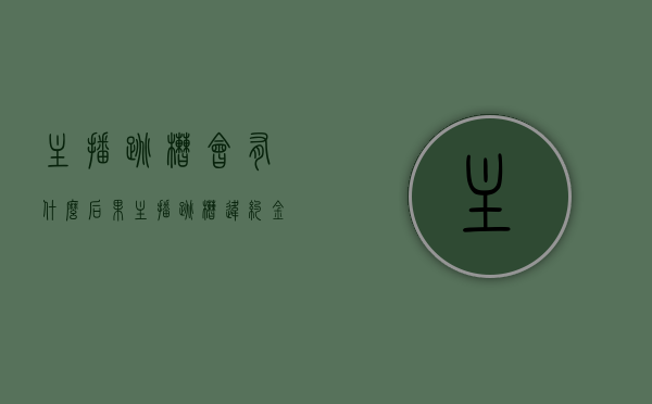 主播跳槽会有什么后果(主播跳槽违约金怎么算) 主播跳槽会有什么后果(主播跳槽违约金怎么算)