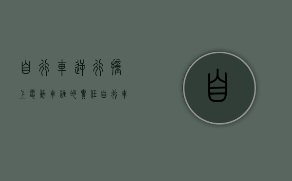 自行车逆行撞上电动车谁的责任（自行车逆行电动车相撞）