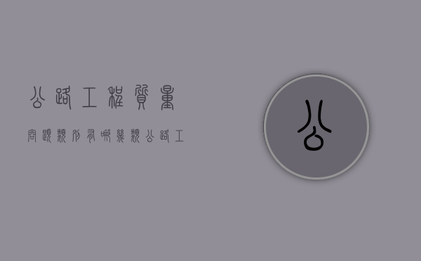 公路工程质量问题类别有哪几类（公路工程存在的质量安全问题）