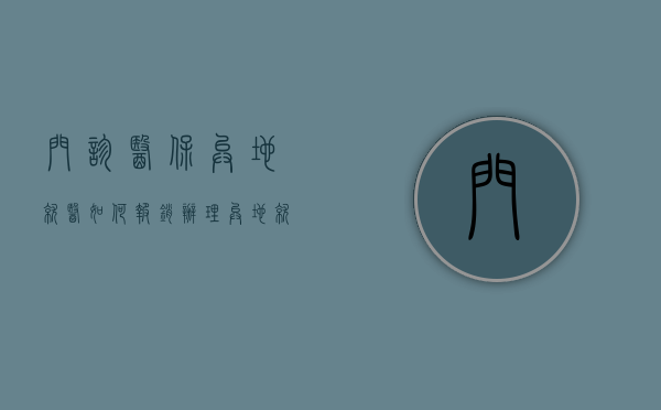 门诊医保异地就医如何报销（办理异地就医后门诊怎么报销）