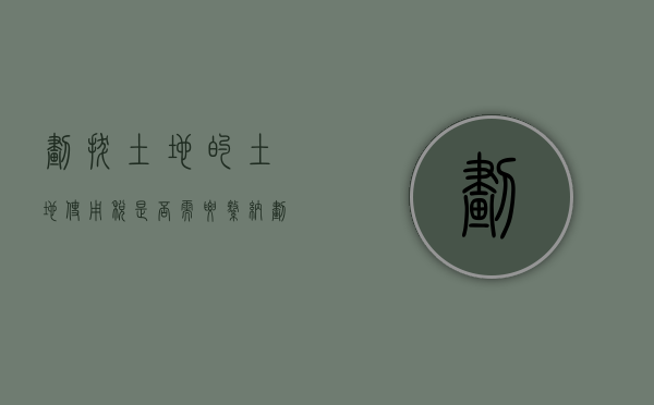 划拔土地的土地使用税是否需要缴纳（划拔土地土地出让金怎么收）
