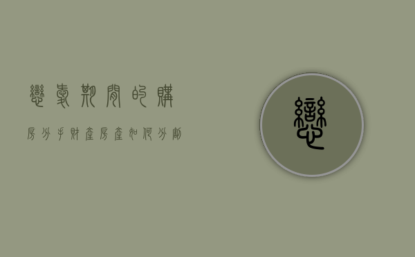 恋爱期间的购房分手财产房产如何分割（恋爱期间共同买房 还贷 分手后怎么分割）