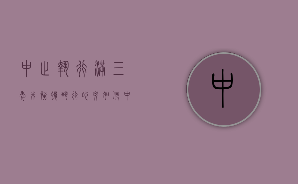 中止执行满三年未恢复执行的要如何（中止执行满几年,不再执行）
