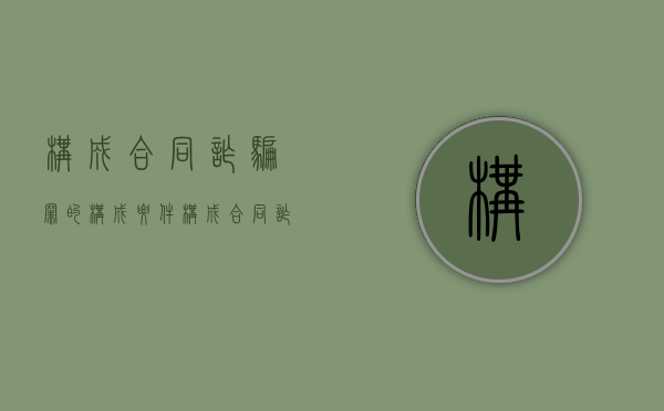构成合同诈骗罪的构成要件（构成合同诈骗罪的构成要素）