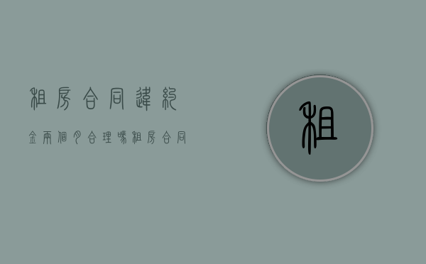 租房合同违约金两个月合理吗？（租房合同违约扣2个月）