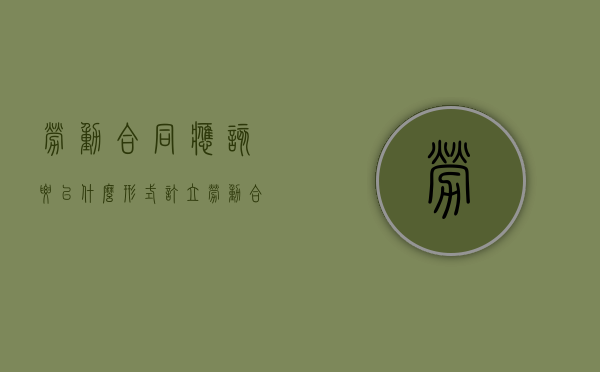劳动合同应该要以什么形式订立（劳动合同订立的必备条款）