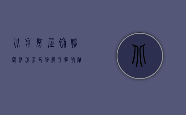 北京房屋补偿标准（北京高院关于明确离婚时房屋补偿计算标准的通知）