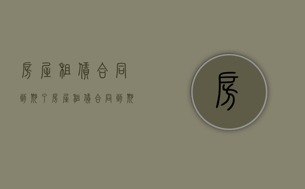 房屋租赁合同到期了（房屋租赁合同到期了,需要续签吗?）