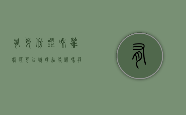 有身份证和离婚证可以办理结婚证吗（有结婚证和身份证可以离婚吗现在）