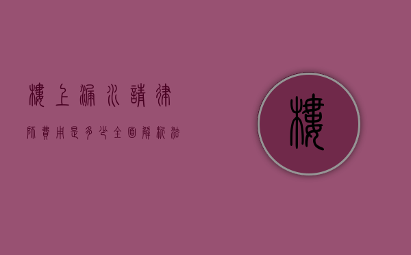 楼上漏水请律师费用是多少？全面解析法律咨询与诉讼成本