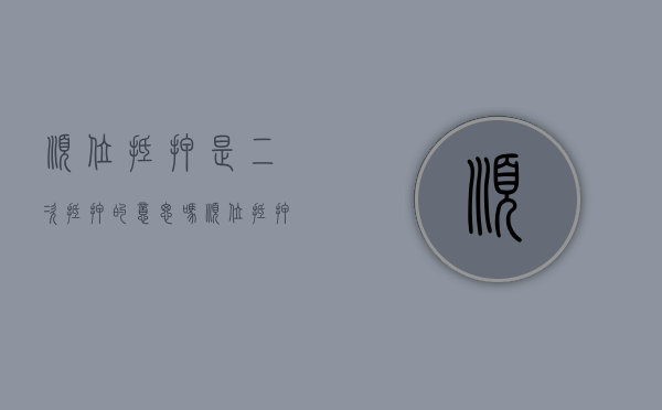 顺位抵押是二次抵押的意思吗?(顺位抵押的抵押额度怎么确定) 顺位抵押是二次抵押的意思吗?(顺位抵押的抵押额度怎么确定)