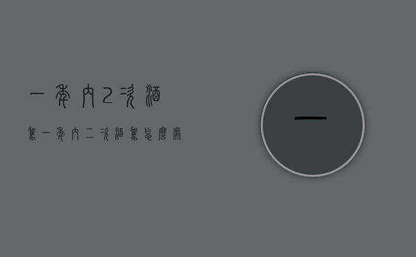 一年内2次酒驾（一年内二次酒驾怎么处理2020）