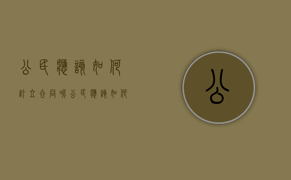 公民应该如何订立合同呢(公民应该如何订立合同协议) 公民应该如何订立合同呢(公民应该如何订立合同协议)