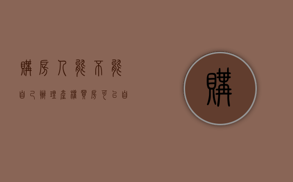 购房人能不能自己办理产权？（买房可以自己交易吗）