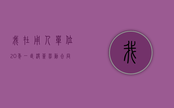 我在用人单位20年一直没签劳动合同怎么赔（没有劳动合同干了20年）