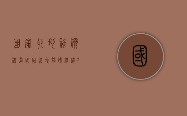 国家征地赔偿标图（国家征地赔偿标准2020）