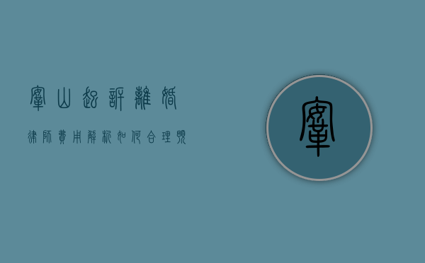 鞍山起诉离婚律师费用解析,如何合理预算并选择专业律师 鞍山起诉离婚律师费用解析,如何合理预算并选择专业律师