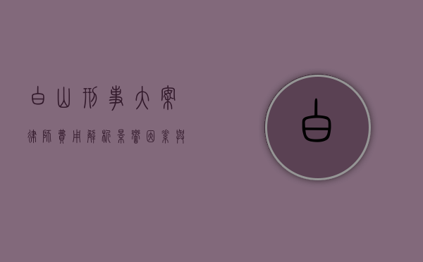 白山刑事大案律师费用解析，影响因素与合理预算