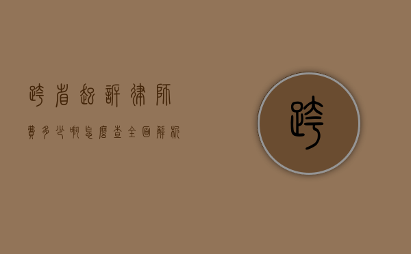 跨省起诉律师费多少啊？怎么查？全面解析律师费用查询与计算