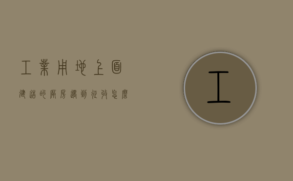 工业用地上面建造的厂房遇到征收怎么补偿（工业用地厂房赔偿标准每平多少钱）
