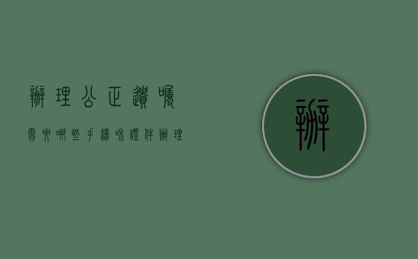 办理公正遗嘱需要哪些手续和证件（办理公正遗嘱需要哪些手续费）