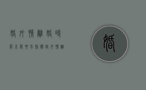 婚外情离婚时能不能要求赔偿（婚外情离婚怎么离）