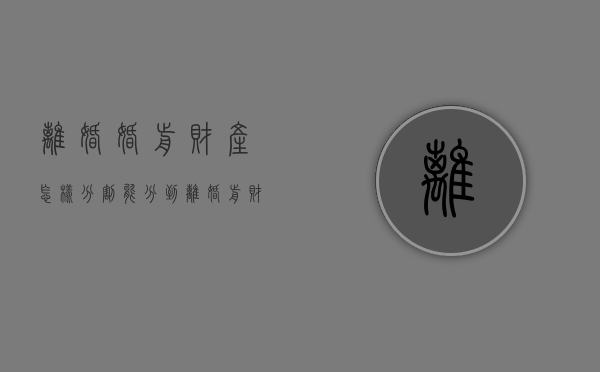 离婚婚前财产怎样分割能分到（离婚前财产转移方法）