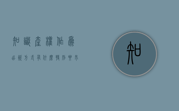 知识产权作为出资方式有什么特别要求（知识产权出资可以认缴吗）