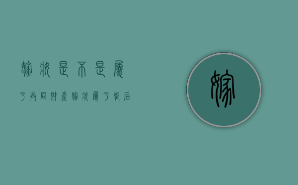 嫁妆是不是属于共同财产（嫁妆属于婚后共同财产吗）