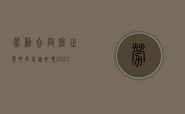 劳动合同终止需要提前通知吗（2022终止劳动合同没有提前通知怎么赔偿）