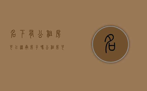 名下有公租房可以继承房子吗（公租房可以当遗产继承吗）