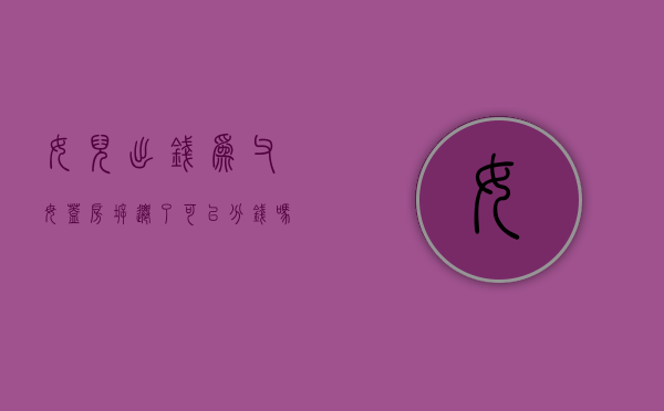 女儿出钱为父母盖房,拆迁了可以分钱吗（女儿出钱给父母盖房要怎么给）