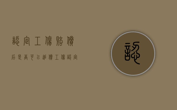 认定工伤赔偿后是否可以追偿?(工伤认定后赔偿款怎么拿) 认定工伤赔偿后是否可以追偿?(工伤认定后赔偿款怎么拿)