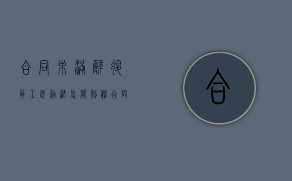 合同未满辞退员工劳动法怎样赔偿（合同期未满开除有赔偿吗）