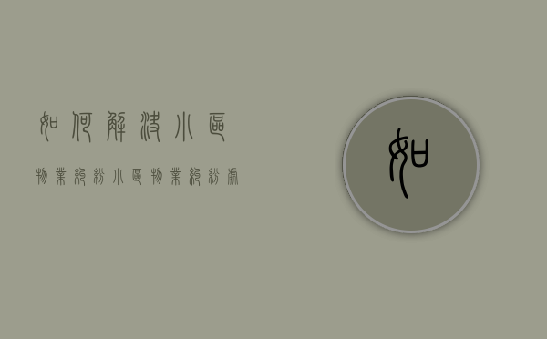如何解决小区物业纠纷？（小区物业纠纷处理）
