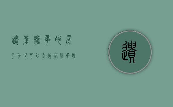 遗产继承的房子多久可以卖（遗产继承房多久可以赠与他人）