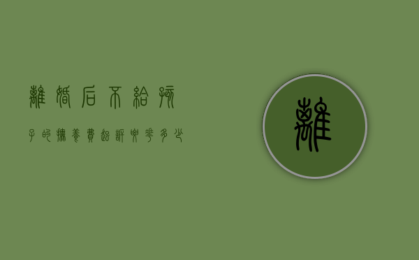 离婚后不给孩子的抚养费起诉要花多少钱（离婚孩子抚养不给怎么办）