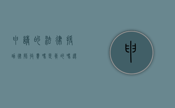 申请的法律援助律师收费吗是真的吗还是假的（法律援助申请律师收费多少）