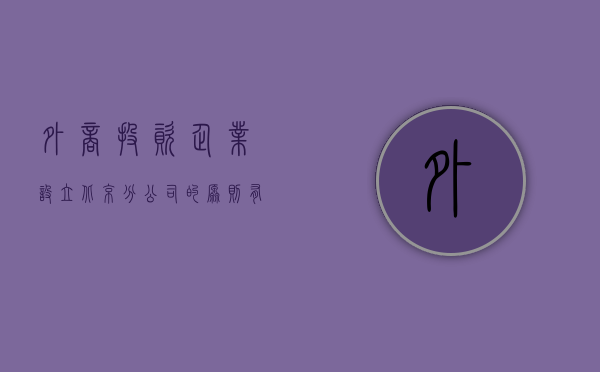 外商投资企业设立北京分公司的原则有哪些（外商投资企业子公司算不算外商投资）