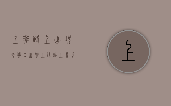上班路上出现交警怎么办（工伤误工费多少钱一天）