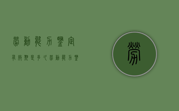 劳动能力鉴定有效期是多久（劳动能力鉴定有时效性吗?）