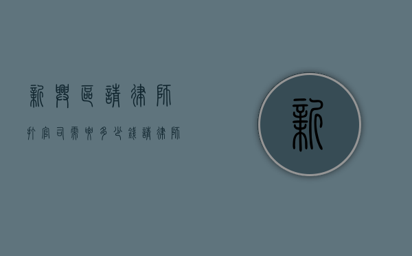 新兴区请律师打官司需要多少钱？（请律师打官司费用是多少）