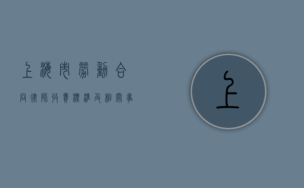 上海市劳动合同律师收费标准及相关事宜
