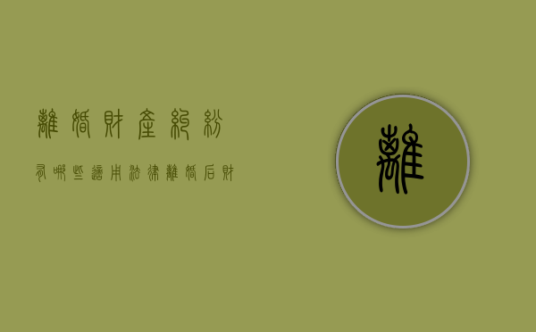 离婚财产纠纷有哪些适用法律（离婚后财产纠纷法律依据）