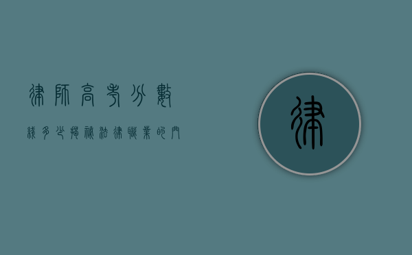律师高考分数线多少？揭秘法律职业的门槛与未来