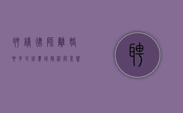 聘请律师离婚要多少钱？费用解析与影响因素