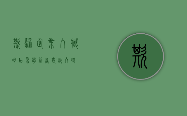 欺骗企业入职的后果（劳动者欺诈入职）