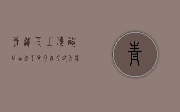 青浦区工伤认定事务中心电话查询（青浦区工伤认定事务中心电话地址）